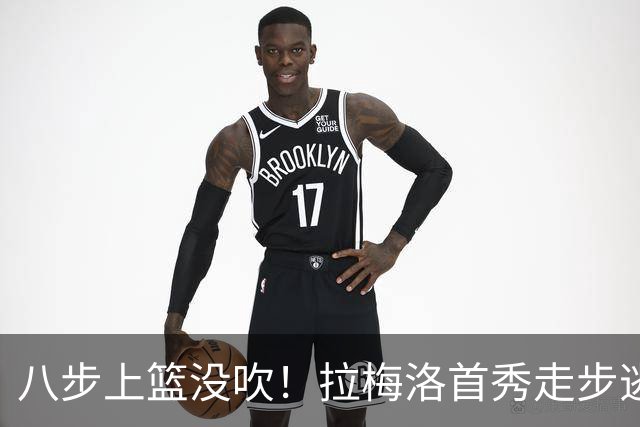 八步上篮没吹!拉梅洛首秀走步逃过判罚引争议