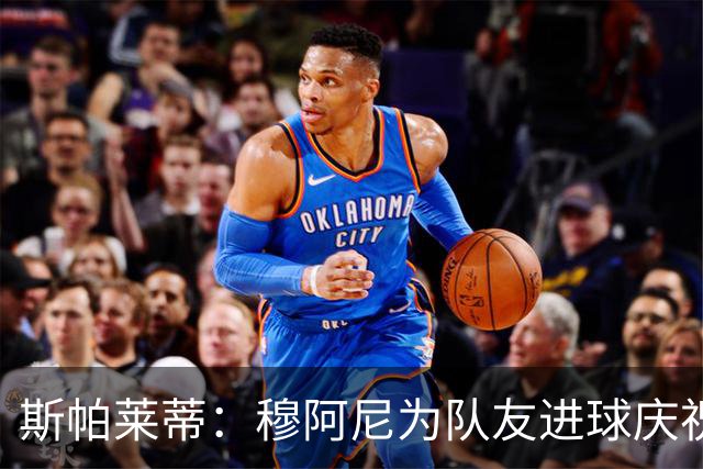 斯帕莱蒂：穆阿尼为队友进球庆祝发自内心，他最在乎的是胜利